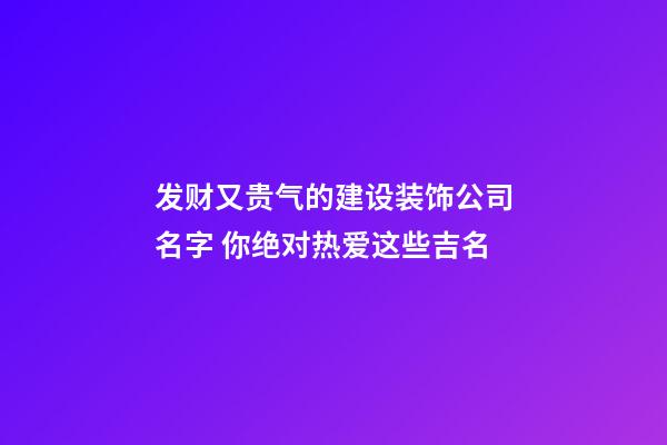 发财又贵气的建设装饰公司名字 你绝对热爱这些吉名